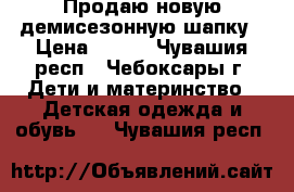 Продаю новую демисезонную шапку › Цена ­ 250 - Чувашия респ., Чебоксары г. Дети и материнство » Детская одежда и обувь   . Чувашия респ.